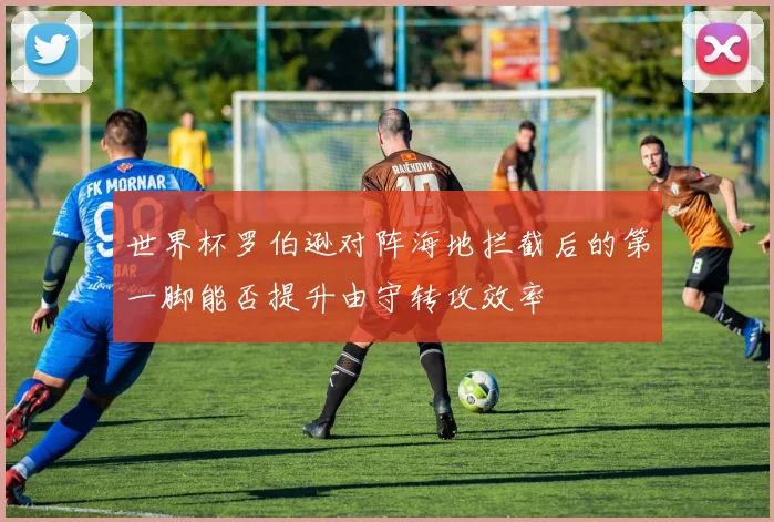 世界杯罗伯逊对阵海地拦截后的第一脚能否提升由守转攻效率