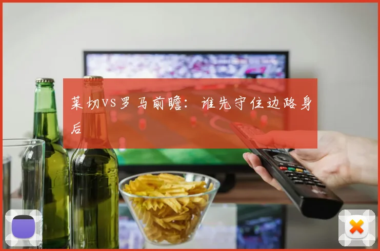 莱切vs罗马前瞻:谁先守住边路身后