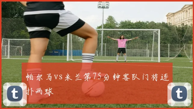 帕尔马vs米兰第75分钟客队门将连扑两球