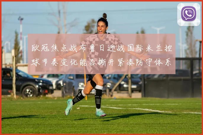 欧冠焦点战布鲁日迎战国际米兰控球节奏变化能否撕开紧凑防守体系