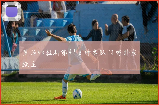 罗马vs拉科第42分钟客队门将扑点救主