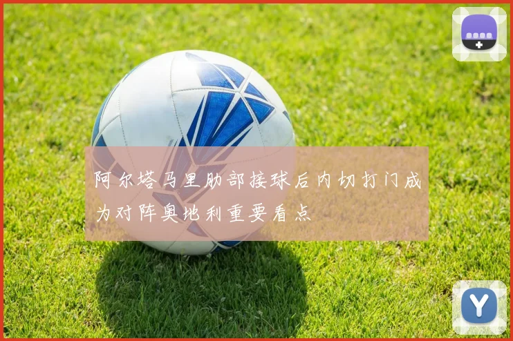 阿尔塔马里肋部接球后内切打门成为对阵奥地利重要看点