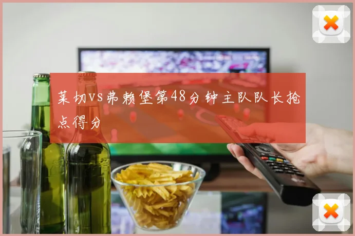 莱切vs弗赖堡第48分钟主队队长抢点得分