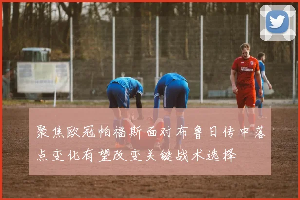 聚焦欧冠帕福斯面对布鲁日传中落点变化有望改变关键战术选择