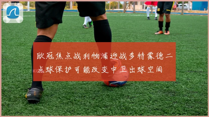 欧冠焦点战利物浦迎战多特蒙德二点球保护可能改变中卫出球空间