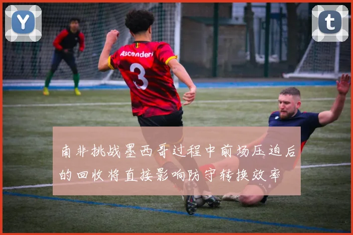 南非挑战墨西哥过程中前场压迫后的回收将直接影响防守转换效率