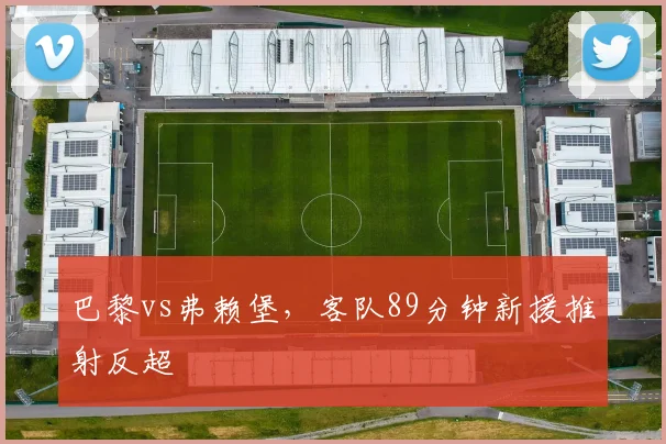 巴黎vs弗赖堡,客队89分钟新援推射反超