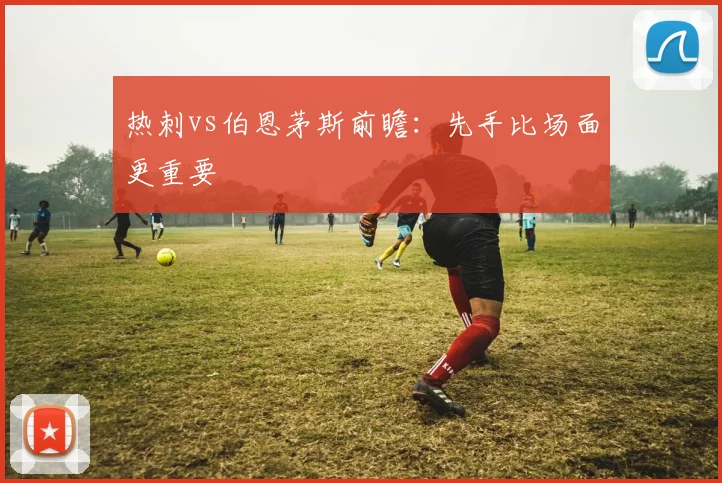 热刺vs伯恩茅斯前瞻：先手比场面更重要