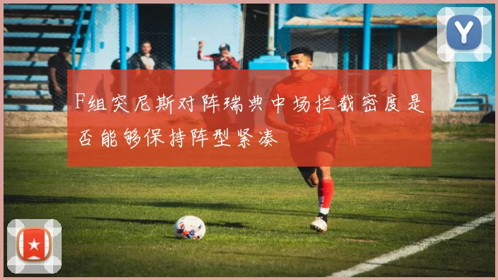 F组突尼斯对阵瑞典中场拦截密度是否能够保持阵型紧凑