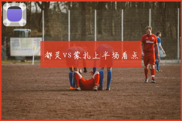 都灵vs蒙扎上半场看点
