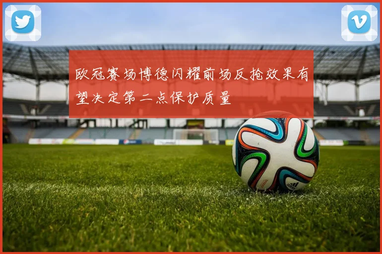 欧冠赛场博德闪耀前场反抢效果有望决定第二点保护质量