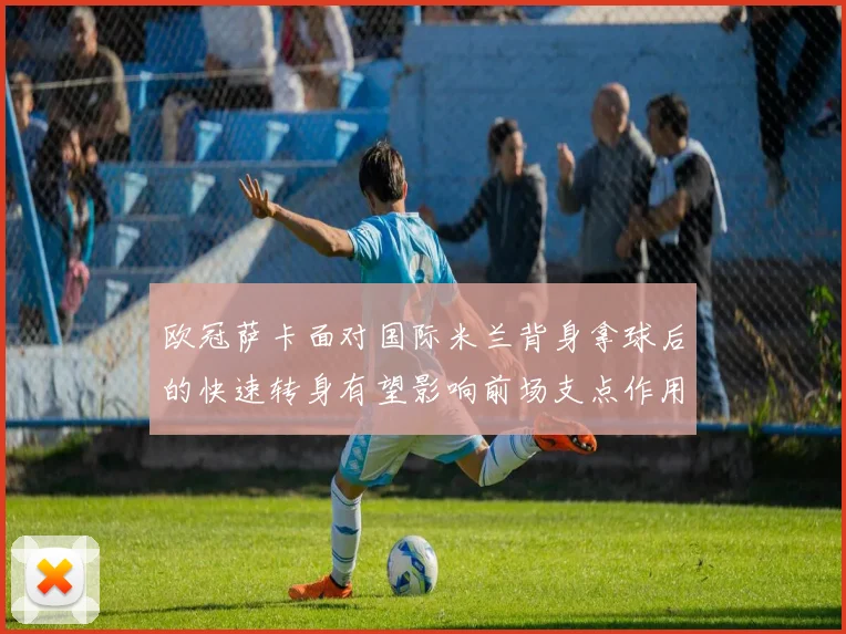 欧冠萨卡面对国际米兰背身拿球后的快速转身有望影响前场支点作用