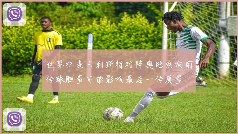 世界杯麦卡利斯特对阵奥地利向前传球胆量可能影响最后一传质量