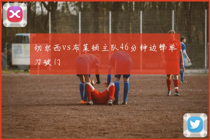 切尔西vs布莱顿主队46分钟边锋单刀破门