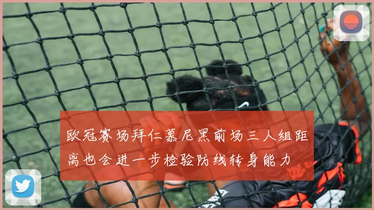 欧冠赛场拜仁慕尼黑前场三人组距离也会进一步检验防线转身能力