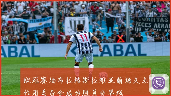 欧冠赛场布拉格斯拉维亚前场支点作用是否会成为胜负分界线