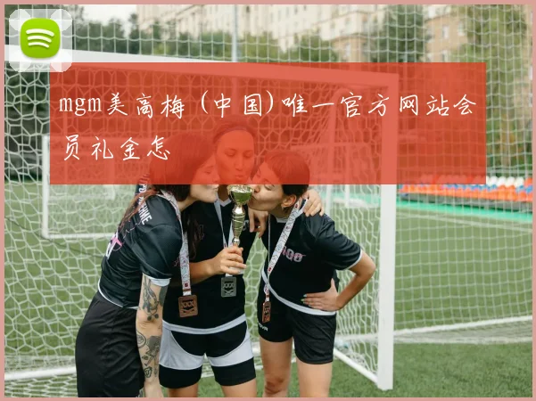 mgm美高梅 (中国)唯一官方网站会员礼金怎
